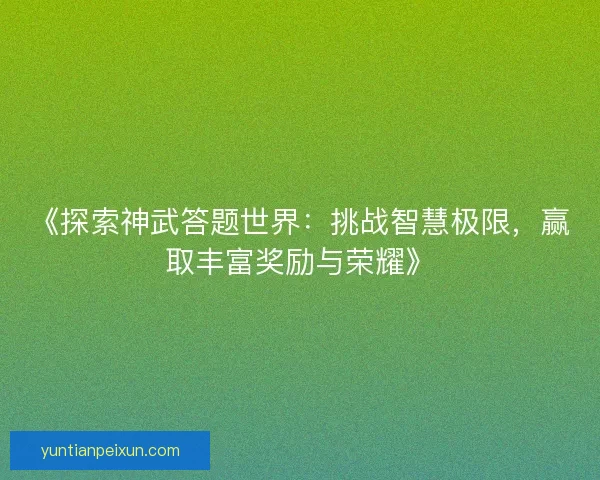 《探索神武答题世界：挑战智慧极限，赢取丰富奖励与荣耀》